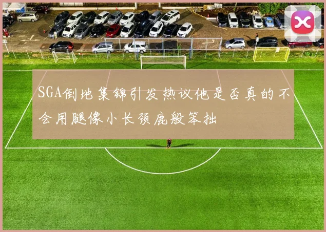 SGA倒地集锦引发热议他是否真的不会用腿像小长颈鹿般笨拙