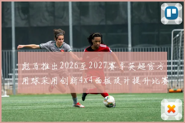 彪马推出2026至2027赛季英超官方用球采用创新4x4面板设计提升比赛表现