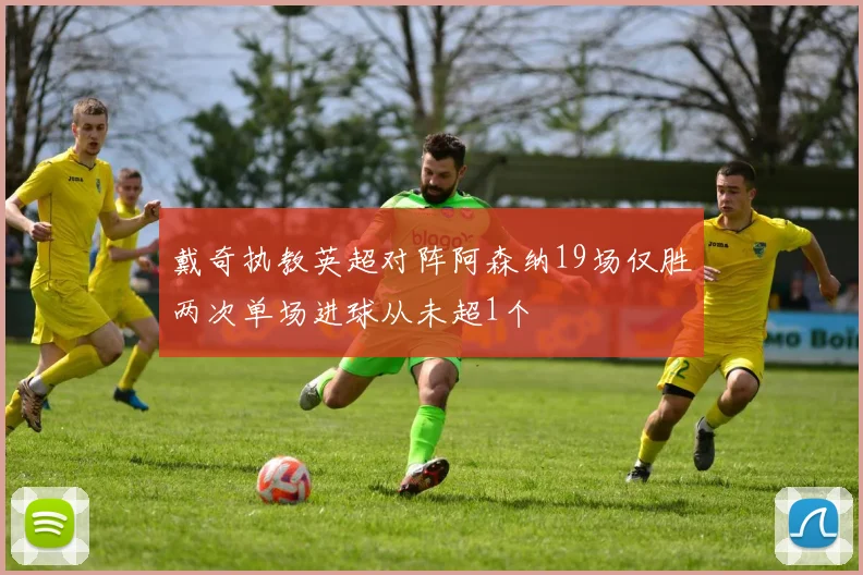 戴奇执教英超对阵阿森纳19场仅胜两次单场进球从未超1个