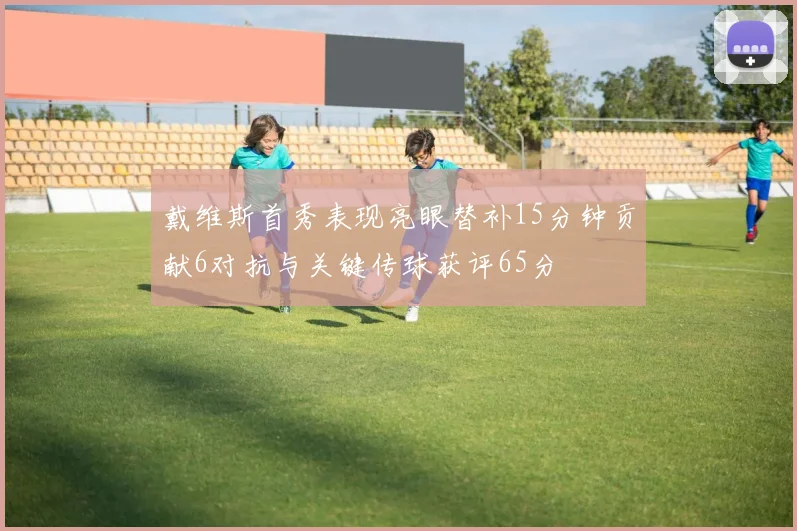 戴维斯首秀表现亮眼替补15分钟贡献6对抗与关键传球获评65分