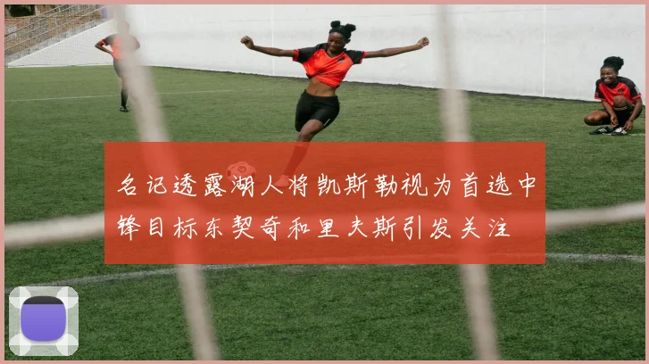名记透露湖人将凯斯勒视为首选中锋目标东契奇和里夫斯引发关注