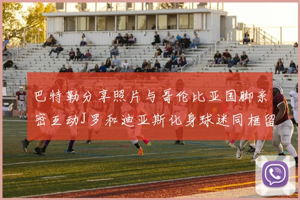 巴特勒分享照片与哥伦比亚国脚亲密互动J罗和迪亚斯化身球迷同框留念
