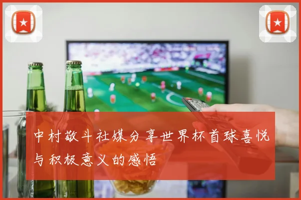中村敬斗社媒分享世界杯首球喜悦与积极意义的感悟