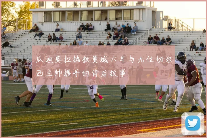 瓜迪奥拉执教曼城六年与九位切尔西主帅握手的背后故事