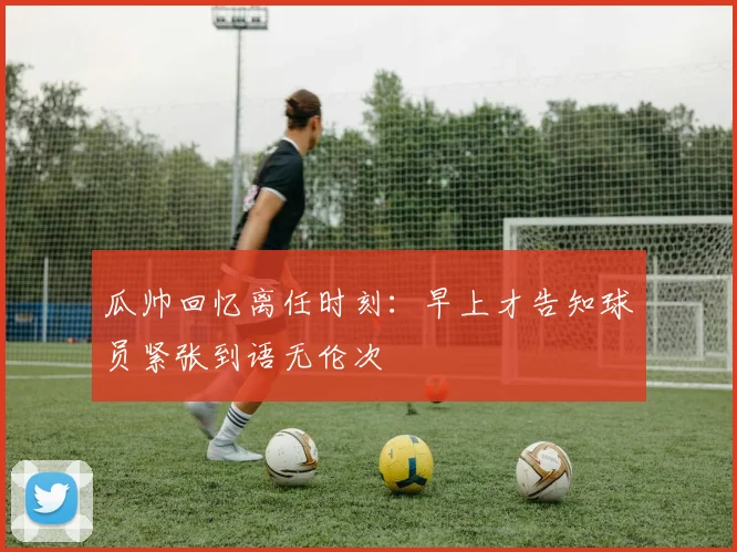 瓜帅回忆离任时刻：早上才告知球员紧张到语无伦次
