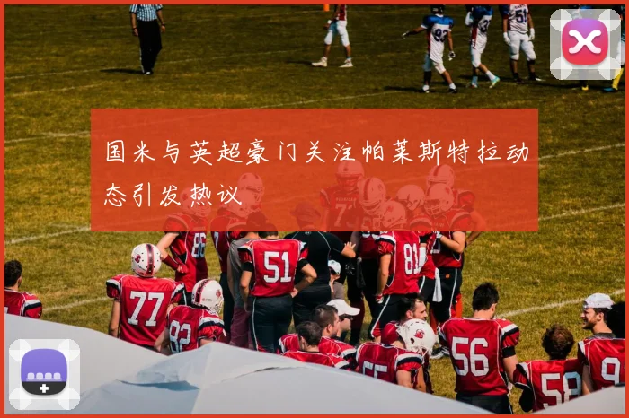 国米与英超豪门关注帕莱斯特拉动态引发热议