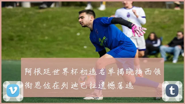 阿根廷世界杯初选名单揭晓梅西领衔恩佐在列迪巴拉遗憾落选
