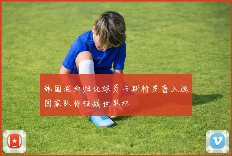 韩国混血归化球员卡斯特罗普入选国家队将征战世界杯