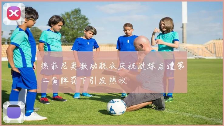 热菲尼奥激动脱衣庆祝进球后遭第二黄牌罚下引发热议