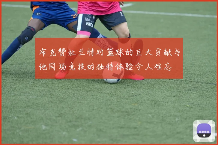 布克赞杜兰特对篮球的巨大贡献与他同场竞技的独特体验令人难忘